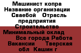 Машинист копра › Название организации ­ Сваебой › Отрасль предприятия ­ Строительство › Минимальный оклад ­ 30 000 - Все города Работа » Вакансии   . Тверская обл.,Кашин г.